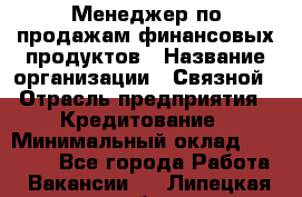 Менеджер по продажам финансовых продуктов › Название организации ­ Связной › Отрасль предприятия ­ Кредитование › Минимальный оклад ­ 33 000 - Все города Работа » Вакансии   . Липецкая обл.